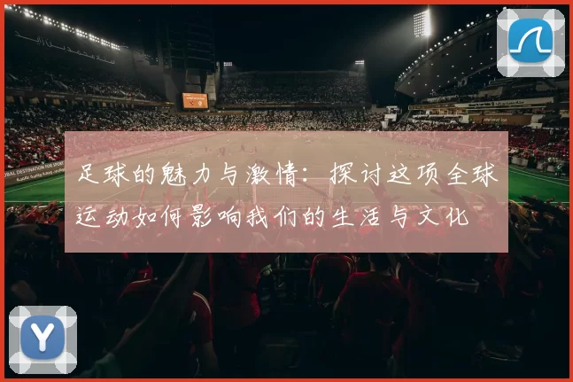 足球的魅力与激情：探讨这项全球运动如何影响我们的生活与文化