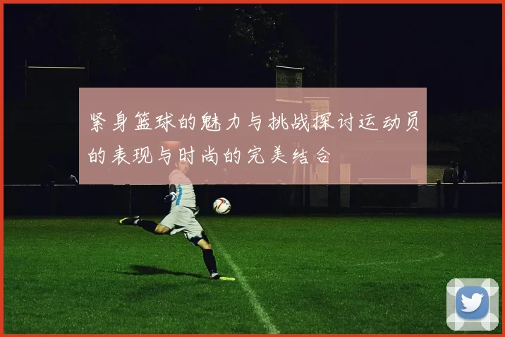 紧身篮球的魅力与挑战探讨运动员的表现与时尚的完美结合