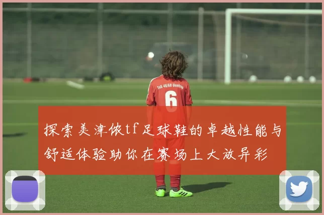 探索美津侬tf足球鞋的卓越性能与舒适体验助你在赛场上大放异彩