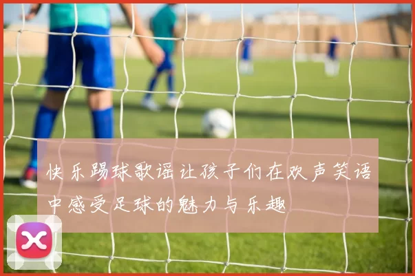 快乐踢球歌谣让孩子们在欢声笑语中感受足球的魅力与乐趣