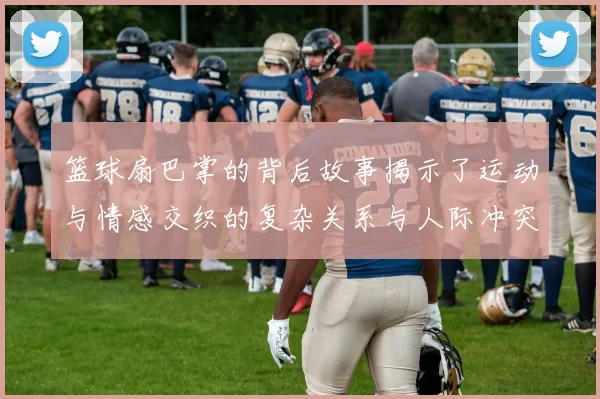 篮球扇巴掌的背后故事揭示了运动与情感交织的复杂关系与人际冲突的深层含义