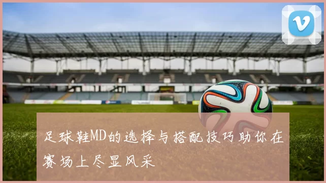 足球鞋MD的选择与搭配技巧助你在赛场上尽显风采