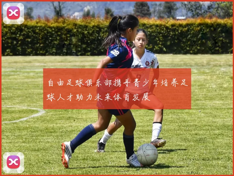 自由足球俱乐部携手青少年培养足球人才助力未来体育发展
