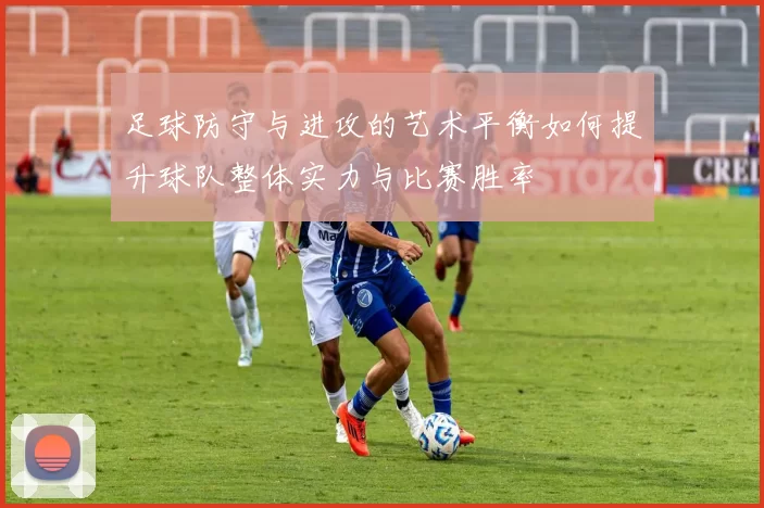 足球防守与进攻的艺术平衡如何提升球队整体实力与比赛胜率