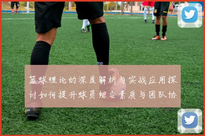 篮球理论的深度解析与实战应用探讨如何提升球员综合素质与团队协作能力