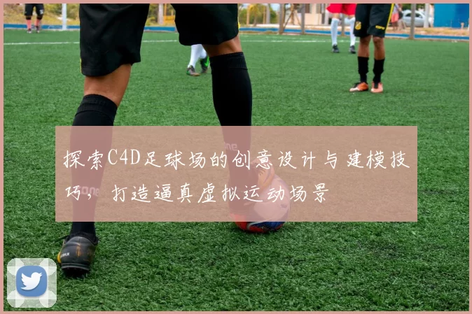 探索C4D足球场的创意设计与建模技巧，打造逼真虚拟运动场景