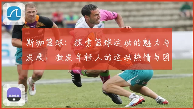 斯珈篮球：探索篮球运动的魅力与发展，激发年轻人的运动热情与团队精神