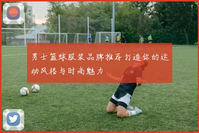 男士篮球服装品牌推荐打造你的运动风格与时尚魅力